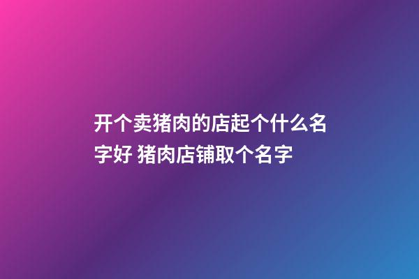 开个卖猪肉的店起个什么名字好 猪肉店铺取个名字-第1张-店铺起名-玄机派